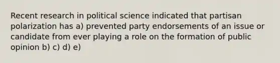 Recent research in political science indicated that partisan polarization has a) prevented party endorsements of an issue or candidate from ever playing a role on the formation of public opinion b) c) d) e)