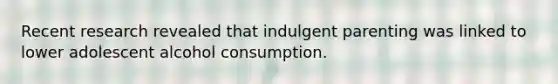 Recent research revealed that indulgent parenting was linked to lower adolescent alcohol consumption.