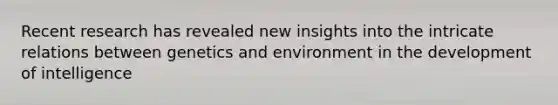 Recent research has revealed new insights into the intricate relations between genetics and environment in the development of intelligence