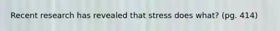 Recent research has revealed that stress does what? (pg. 414)