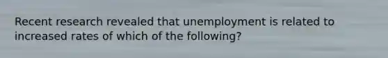 Recent research revealed that unemployment is related to increased rates of which of the following?