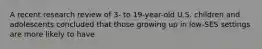 A recent research review of 3- to 19-year-old U.S. children and adolescents concluded that those growing up in low-SES settings are more likely to have