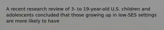 A recent research review of 3- to 19-year-old U.S. children and adolescents concluded that those growing up in low-SES settings are more likely to have