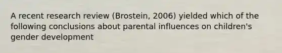 A recent research review (Brostein, 2006) yielded which of the following conclusions about parental influences on children's gender development