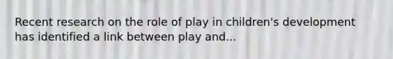 Recent research on the role of play in children's development has identified a link between play and...