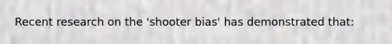 Recent research on the 'shooter bias' has demonstrated that: