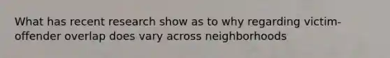 What has recent research show as to why regarding victim-offender overlap does vary across neighborhoods