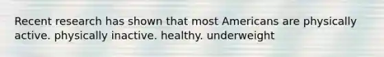 Recent research has shown that most Americans are physically active. physically inactive. healthy. underweight