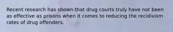 Recent research has shown that drug courts truly have not been as effective as prisons when it comes to reducing the recidivism rates of drug offenders.