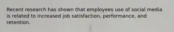 Recent research has shown that employees use of social media is related to increased job satisfaction, performance, and retention.