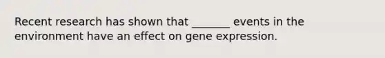 Recent research has shown that _______ events in the environment have an effect on gene expression.