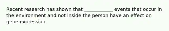 Recent research has shown that ____________ events that occur in the environment and not inside the person have an effect on gene expression.