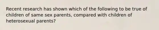 Recent research has shown which of the following to be true of children of same sex parents, compared with children of heterosexual parents?