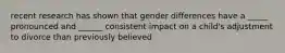 recent research has shown that gender differences have a _____ pronounced and ______ consistent impact on a child's adjustment to divorce than previously believed