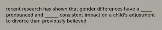 recent research has shown that gender differences have a _____ pronounced and ______ consistent impact on a child's adjustment to divorce than previously believed