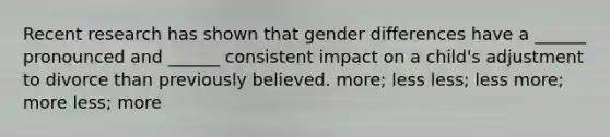 Recent research has shown that gender differences have a ______ pronounced and ______ consistent impact on a child's adjustment to divorce than previously believed. more; less less; less more; more less; more