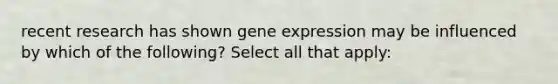 recent research has shown gene expression may be influenced by which of the following? Select all that apply: