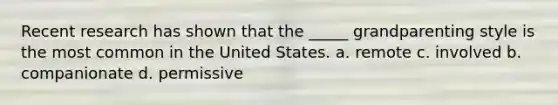 Recent research has shown that the _____ grandparenting style is the most common in the United States. a. remote c. involved b. companionate d. permissive