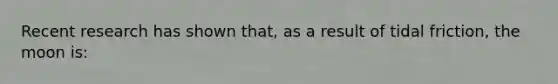 Recent research has shown that, as a result of tidal friction, the moon is: