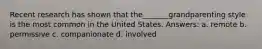 Recent research has shown that the_______grandparenting style is the most common in the United States. Answers: a. remote b. permissive c. companionate d. involved