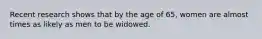 Recent research shows that by the age of 65, women are almost times as likely as men to be widowed.