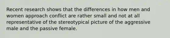 Recent research shows that the differences in how men and women approach conflict are rather small and not at all representative of the stereotypical picture of the aggressive male and the passive female.