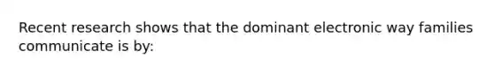 Recent research shows that the dominant electronic way families communicate is by: