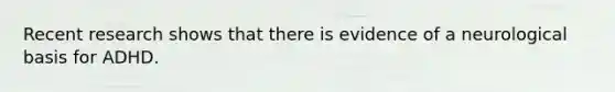 Recent research shows that there is evidence of a neurological basis for ADHD.