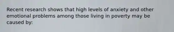 Recent research shows that high levels of anxiety and other emotional problems among those living in poverty may be caused by: