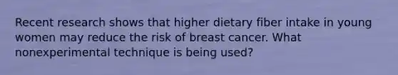 Recent research shows that higher dietary fiber intake in young women may reduce the risk of breast cancer. What nonexperimental technique is being used?