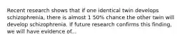 Recent research shows that if one identical twin develops schizophrenia, there is almost 1 50% chance the other twin will develop schizophrenia. If future research confirms this finding, we will have evidence of...