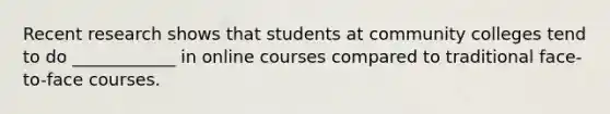 Recent research shows that students at community colleges tend to do ____________ in online courses compared to traditional face-to-face courses.