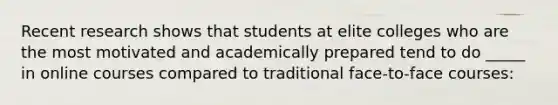 Recent research shows that students at elite colleges who are the most motivated and academically prepared tend to do _____ in online courses compared to traditional face-to-face courses: