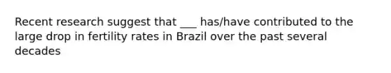 Recent research suggest that ___ has/have contributed to the large drop in fertility rates in Brazil over the past several decades