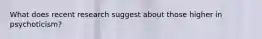 What does recent research suggest about those higher in psychoticism?