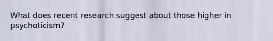 What does recent research suggest about those higher in psychoticism?