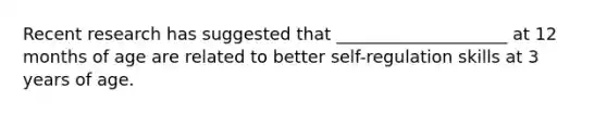 Recent research has suggested that ____________________ at 12 months of age are related to better self-regulation skills at 3 years of age.