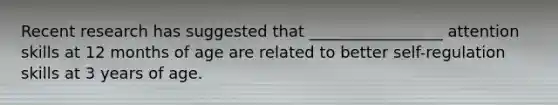 Recent research has suggested that _________________ attention skills at 12 months of age are related to better self-regulation skills at 3 years of age.