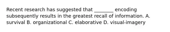 Recent research has suggested that ________ encoding subsequently results in the greatest recall of information. A. survival B. organizational C. elaborative D. visual-imagery