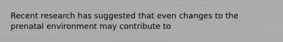 Recent research has suggested that even changes to the prenatal environment may contribute to
