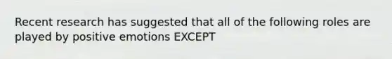 Recent research has suggested that all of the following roles are played by positive emotions EXCEPT