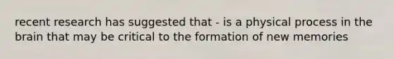 recent research has suggested that - is a physical process in the brain that may be critical to the formation of new memories