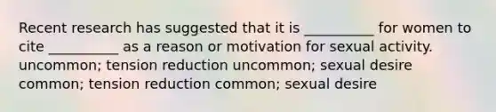 Recent research has suggested that it is __________ for women to cite __________ as a reason or motivation for sexual activity. uncommon; tension reduction uncommon; sexual desire common; tension reduction common; sexual desire