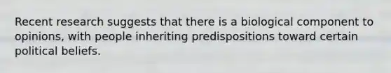 Recent research suggests that there is a biological component to opinions, with people inheriting predispositions toward certain political beliefs.