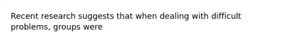 Recent research suggests that when dealing with difficult problems, groups were