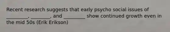 Recent research suggests that early psycho social issues of _________, ________, and _________ show continued growth even in the mid 50s (Erik Erikson)