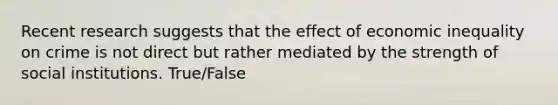 Recent research suggests that the effect of economic inequality on crime is not direct but rather mediated by the strength of social institutions. True/False