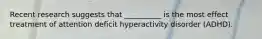 Recent research suggests that __________ is the most effect treatment of attention deficit hyperactivity disorder (ADHD).