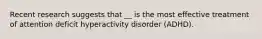 Recent research suggests that __ is the most effective treatment of attention deficit hyperactivity disorder (ADHD).