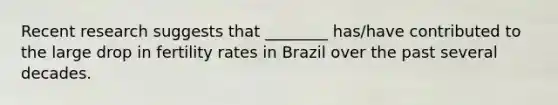 Recent research suggests that ________ has/have contributed to the large drop in fertility rates in Brazil over the past several decades.